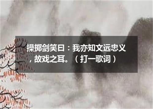 操掷剑笑曰：我亦知文远忠义，故戏之耳。（打一歌词）