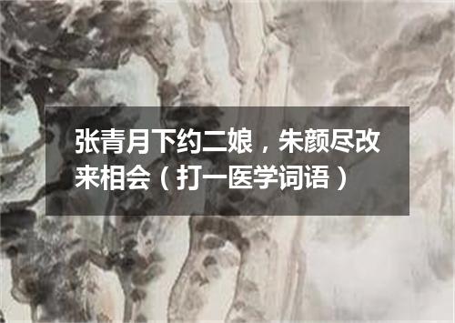 张青月下约二娘，朱颜尽改来相会（打一医学词语）