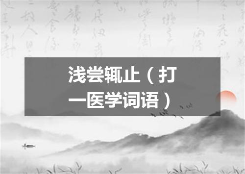 浅尝辄止（打一医学词语）