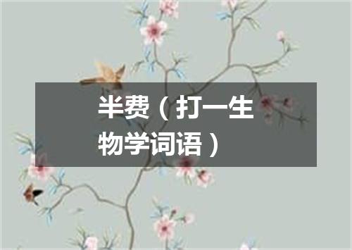 半费（打一生物学词语）