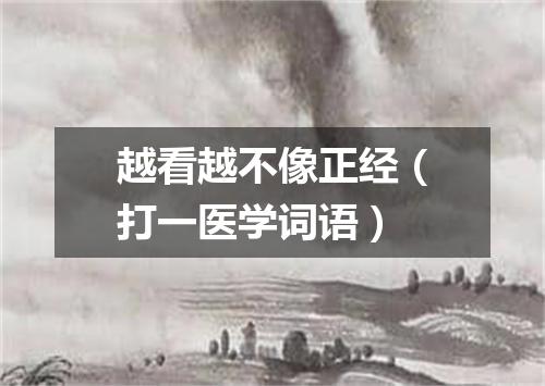越看越不像正经（打一医学词语）