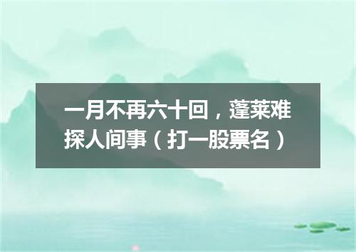 一月不再六十回，蓬莱难探人间事（打一股票名）