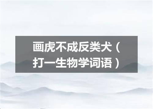 画虎不成反类犬（打一生物学词语）