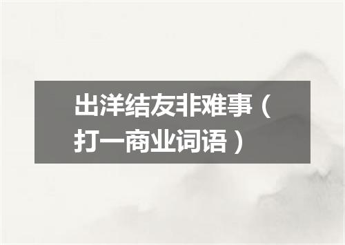 出洋结友非难事（打一商业词语）