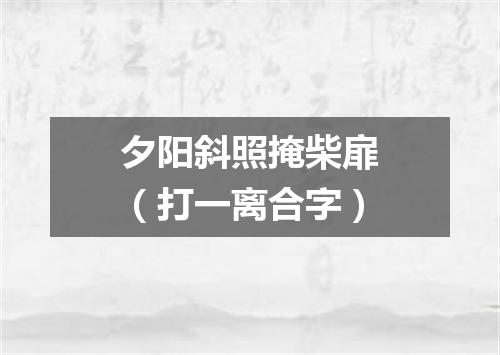 夕阳斜照掩柴扉（打一离合字）