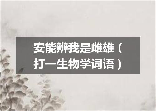 安能辨我是雌雄（打一生物学词语）