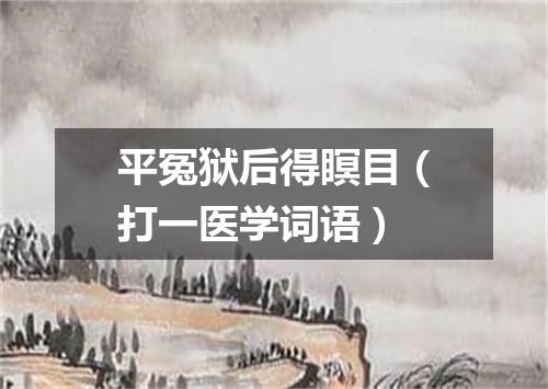 平冤狱后得瞑目（打一医学词语）