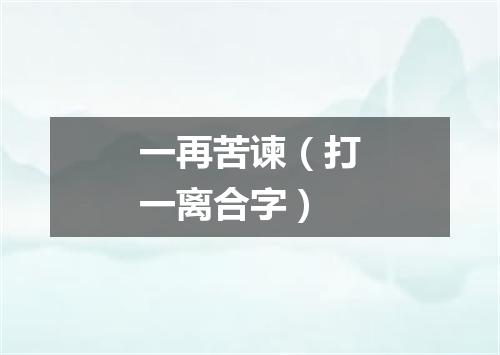 一再苦谏（打一离合字）