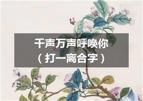 千声万声呼唤你（打一离合字）