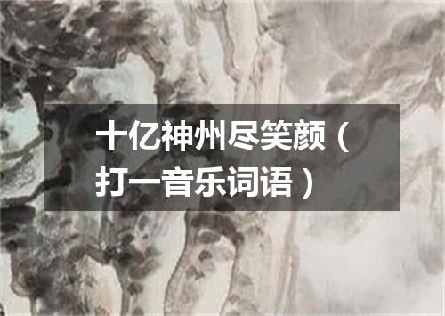 十亿神州尽笑颜（打一音乐词语）