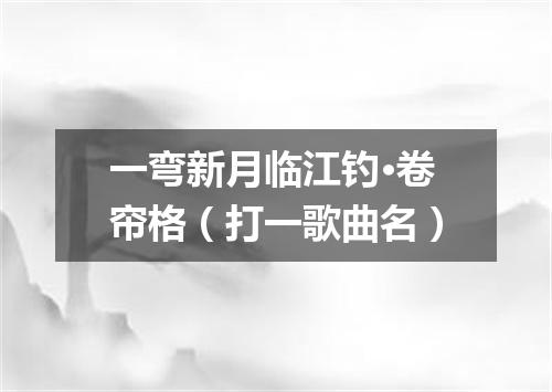一弯新月临江钓·卷帘格（打一歌曲名）