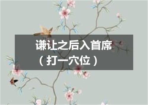 谦让之后入首席（打一穴位）