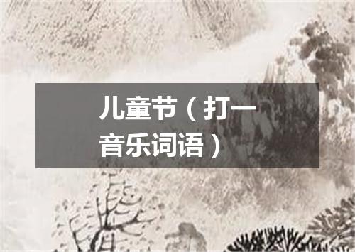 儿童节（打一音乐词语）
