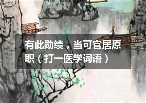 有此勋绩，当可官居原职（打一医学词语）