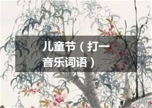 儿童节（打一音乐词语）