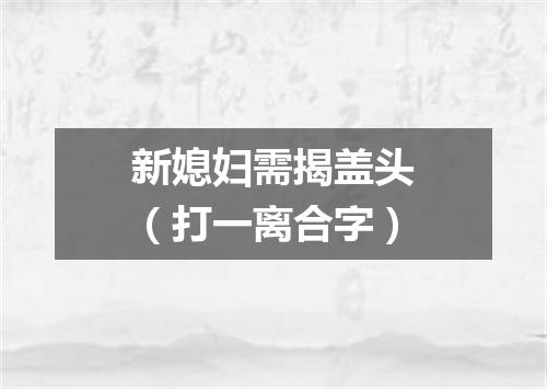 新媳妇需揭盖头（打一离合字）