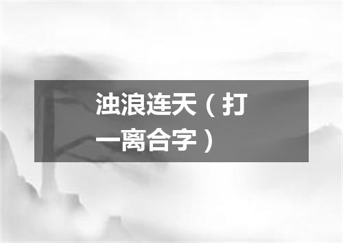 浊浪连天（打一离合字）