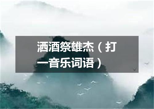 洒酒祭雄杰（打一音乐词语）