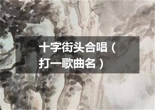十字街头合唱（打一歌曲名）