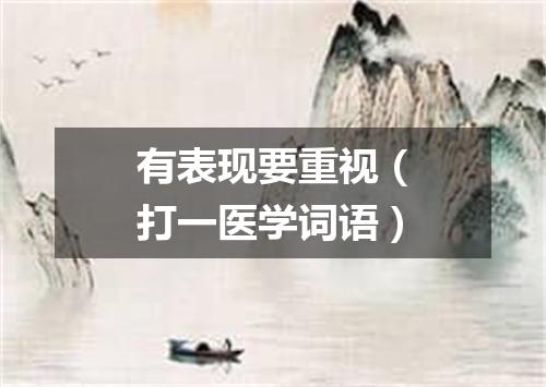 有表现要重视（打一医学词语）