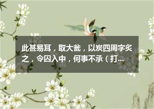 此甚易耳，取大瓮，以炭四周字炙之，令囚入中，何事不承（打一商业词语）