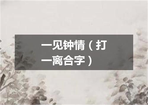 一见钟情（打一离合字）