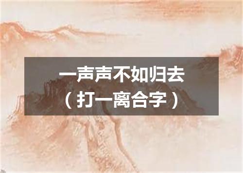 一声声不如归去（打一离合字）