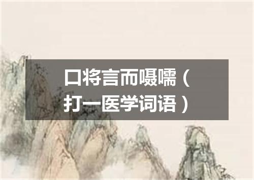 口将言而嗫嚅（打一医学词语）