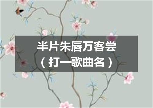 半片朱唇万客尝（打一歌曲名）
