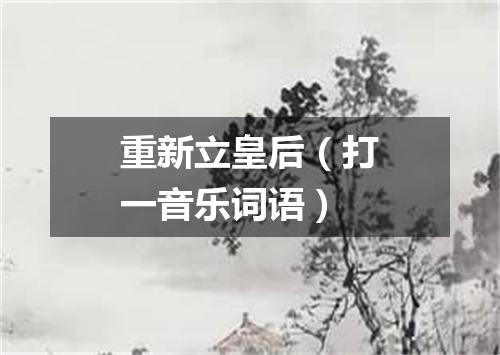 重新立皇后（打一音乐词语）