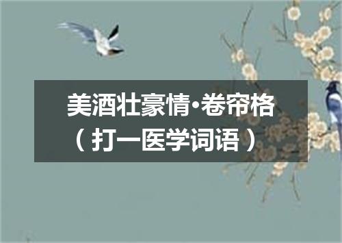 美酒壮豪情·卷帘格（打一医学词语）