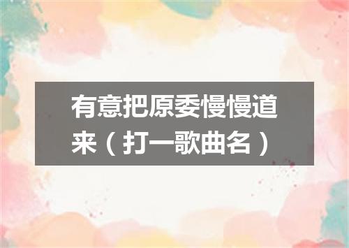 有意把原委慢慢道来（打一歌曲名）