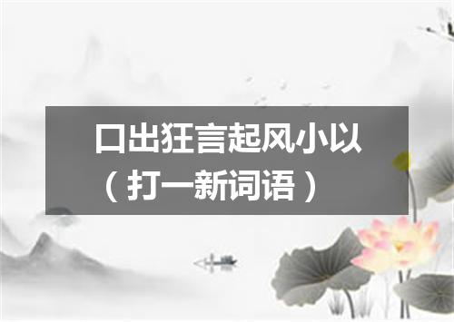 口出狂言起风小以（打一新词语）