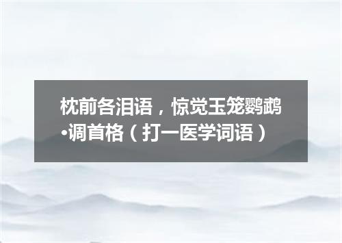 枕前各泪语，惊觉玉笼鹦鹉·调首格（打一医学词语）