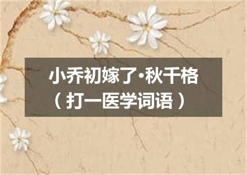小乔初嫁了·秋千格（打一医学词语）