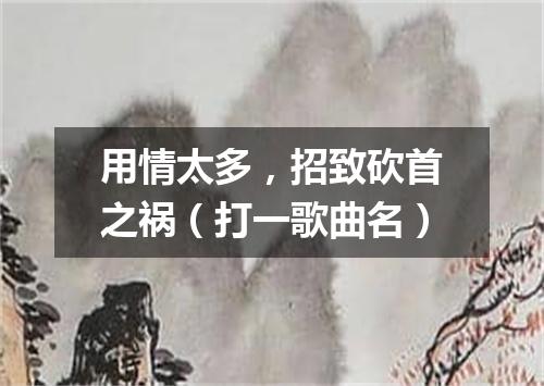 用情太多，招致砍首之祸（打一歌曲名）