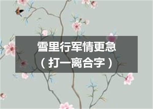 雪里行军情更急（打一离合字）