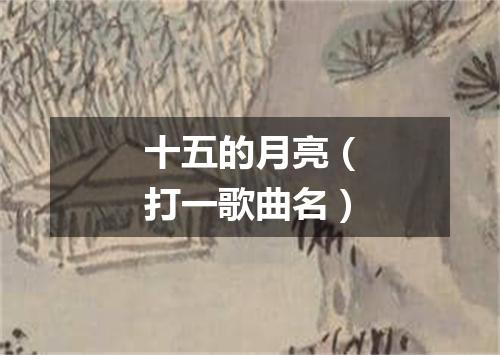 十五的月亮（打一歌曲名）