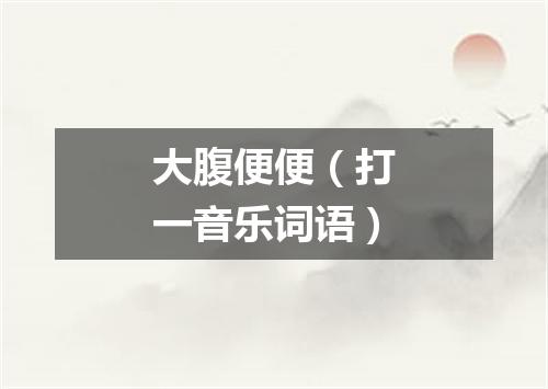 大腹便便（打一音乐词语）