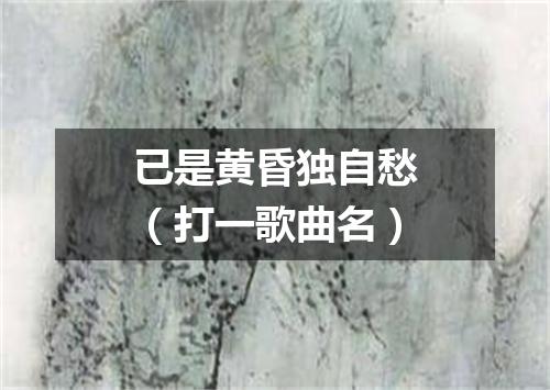 已是黄昏独自愁（打一歌曲名）