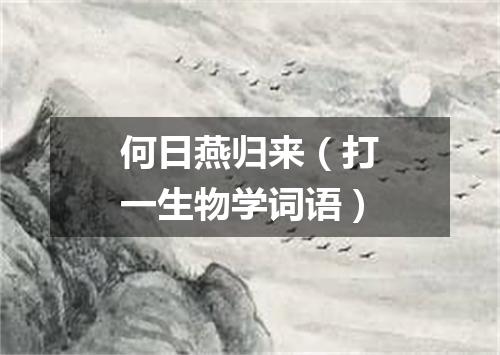 何日燕归来（打一生物学词语）