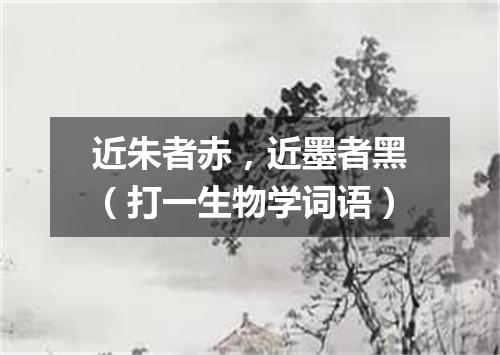 近朱者赤，近墨者黑（打一生物学词语）