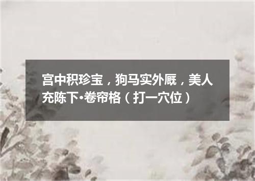 宫中积珍宝，狗马实外厩，美人充陈下·卷帘格（打一穴位）