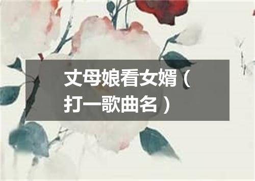 丈母娘看女婿（打一歌曲名）