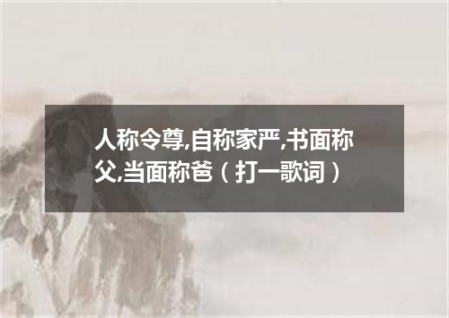 人称令尊,自称家严,书面称父,当面称爸（打一歌词）