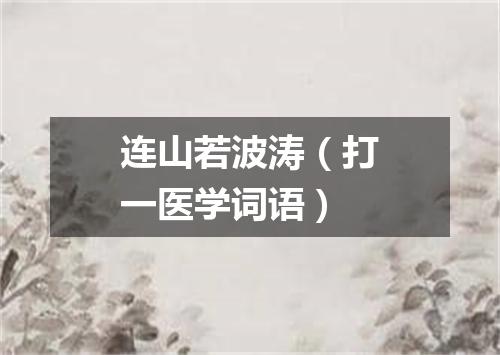 连山若波涛（打一医学词语）