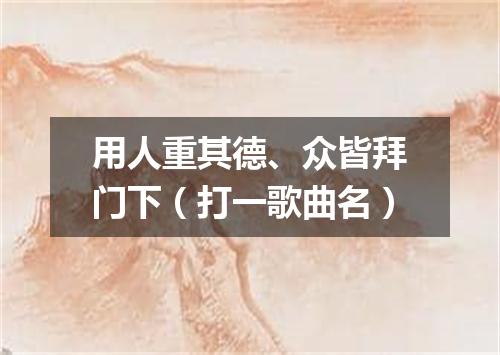 用人重其德、众皆拜门下（打一歌曲名）
