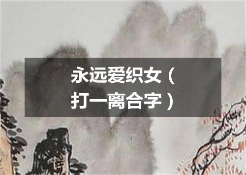 永远爱织女（打一离合字）