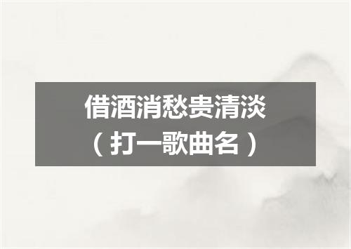 借酒消愁贵清淡（打一歌曲名）