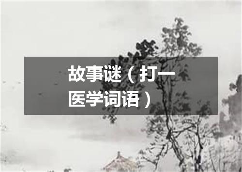 故事谜（打一医学词语）